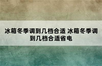 冰箱冬季调到几档合适 冰箱冬季调到几档合适省电